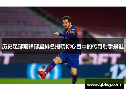 历史足球前锋球星排名揭晓你心目中的传奇射手是谁